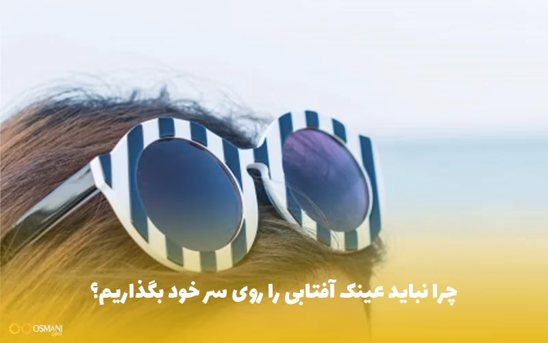 چرا نباید عینک آفتابی را روی سر خود بگذاریم؟